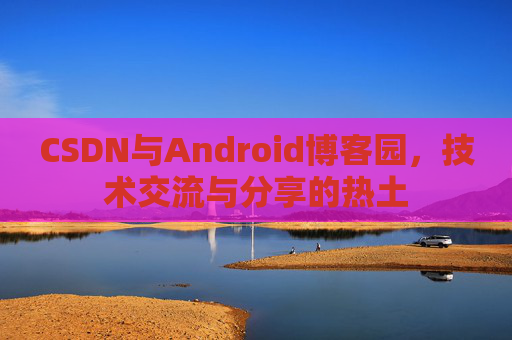 CSDN与Android博客园，技术交流与分享的热土