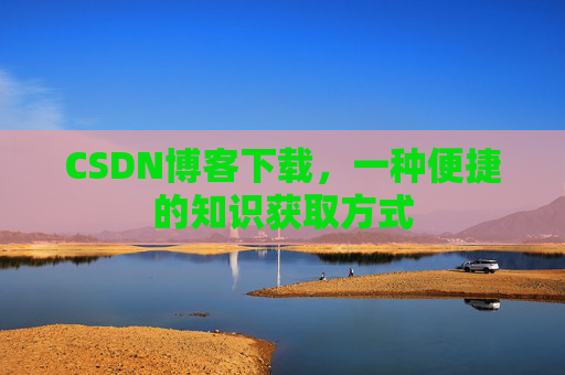 CSDN博客下载,一种便捷的知识获取方式 CSDN博客下载,一种便捷的知识获取方式